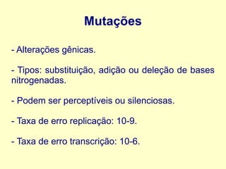 Mutações
- Alterações gênicas.
- Tipos: substituição, adição ou deleção de bases
nitrogenadas.
- Podem ser perceptíveis ou silenciosas.
- Taxa de erro replicação: 10-9.
- Taxa de erro transcrição: 10-6.
 