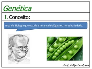 Prof.: Felipe Cavalcante
Genética
I. Conceito:
Área da Biologia que estuda a herança biológica ou hereditariedade.
 