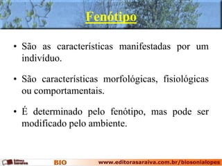 Fenótipo
• São as características manifestadas por um
indivíduo.
• São características morfológicas, fisiológicas
ou comportamentais.
• É determinado pelo fenótipo, mas pode ser
modificado pelo ambiente.
 
