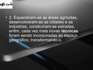 • 2. Expandiram-se as áreas agrícolas, 
desenvolveram-se as cidades e as 
indústrias, construíram-se estradas, 
enfim, cada vez mais novas técnicas 
foram sendo incorporadas ao espaço 
geográfico, transformando-o. 
 