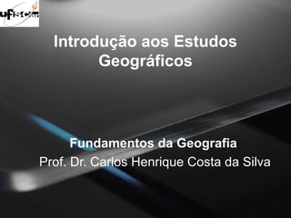 Introdução aos Estudos 
Geográficos 
Fundamentos da Geografia 
Prof. Dr. Carlos Henrique Costa da Silva 
 
