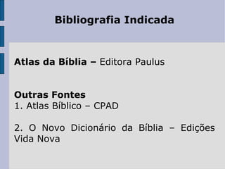 Bibliografia Indicada



Atlas da Bíblia – Editora Paulus


Outras Fontes
1. Atlas Bíblico – CPAD

2. O Novo Dicionário da Bíblia – Edições
Vida Nova
 