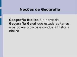 Noções de Geografia

Geografia Bíblica é a parte da
Geografia Geral que estuda as terras
e os povos bíblicos e conduz à História
Bíblica
 