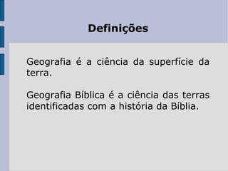 Definições


Geografia é a ciência da superfície da
terra.

Geografia Bíblica é a ciência das terras
identificadas com a história da Bíblia.
 