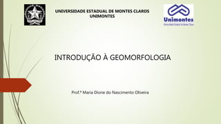 INTRODUÇÃO À GEOMORFOLOGIA
Prof.ª Maria Dione do Nascimento Oliveira
UNIVERSIDADE ESTADUAL DE MONTES CLAROS
UNIMONTES
 