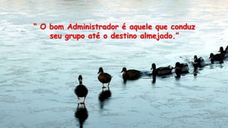 “ O bom Administrador é aquele que conduz
seu grupo até o destino almejado.”
 