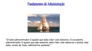"O bom administrador é aquele que sabe lidar com números. O excelente
administrador é aquele que não somente sabe lidar com números e metas, mas
sabe, acima de tudo, administrar pessoas."
 
