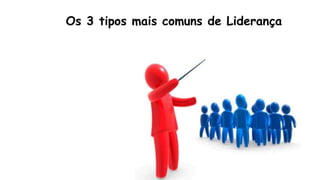 Os 3 tipos mais comuns de Liderança
 