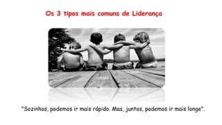 "Sozinhos, podemos ir mais rápido. Mas, juntos, podemos ir mais longe".
Os 3 tipos mais comuns de Liderança
 