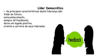 Líder Democrático
• As principais características desta liderança são:
Visão do futuro,
autoconhecimento,
sempre dá feedbacks,
deixa um legado positivo,
orienta a carreira de seus liderados.
 