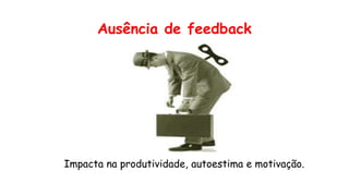 Ausência de feedback
Impacta na produtividade, autoestima e motivação.
 