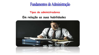 Tipos de administradores
Em relação as suas habilidades
 