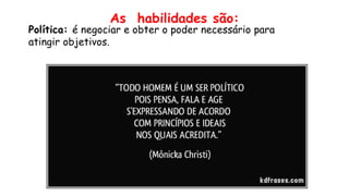 Política: é negociar e obter o poder necessário para
atingir objetivos.
As habilidades são:
 