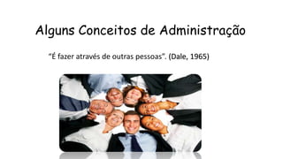Alguns Conceitos de Administração
“É fazer através de outras pessoas”. (Dale, 1965)
 