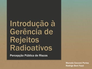 Introdução à
Gerência de
Rejeitos
Radioativos
Percepção Pública de Riscos
Marcelo Cecconi Portes
Rodrigo Boni Fazzi

 