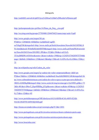 Bibliografia

http://siaibib01.univali.br/pdf/Clovis%20Jose%20da%20Rocha%20Junior.pdf

http://poliempreende.ipvc.pt/files/14.Plano_de_Neg__cios.pdf
http://xa.yimg.com/kq/groups/27785400/1204476423/name/emp+aula+9.pdf
http://www.google.com/imgres?hl=ptPT&biw=1280&bih=668&tbm=isch&tbnid=ag6Dus7GhgZ1M:&imgrefurl=http://www.sinfic.pt/SinficNewsletter/NewsS4/S43/HTML/S
N1.html&docid=WSnRdSL0aOfDTM&imgurl=http://www.sinfic.pt/PortalWeb/newslet
ter/NewsS4/S43/Fotos/SN1DFC.JPG&w=522&h=586&ei=mV2oT3TAojM0QWo16X4Aw&zoom=1&iact=rc&dur=390&sig=112429157442058757546&
page=1&tbnh=146&tbnw=130&start=0&ndsp=19&ved=1t:429,r:0,s:0,i:69&tx=52&ty=
75
http://pt.wikipedia.org/wiki/Cadeia_de_valor
http://www.google.com/imgres?q=cadeia+de+valor+empresarial&um=1&hl=ptPT&sa=N&biw=1280&bih=668&tbm=isch&tbnid=9ouAibGMhD1CsM:&imgrefurl=ht
tp://www.sobreadministracao.com/cadeia-de-valor-o-que-e-e-pra-que-serve/&docid=3RhVvA5IZlKgM&imgurl=http://www.scielo.br/img/revistas/gp/v13n3/09f1.gif&w=73
3&h=401&ei=D8evT_Rgo8XRBaj_kYgJ&zoom=1&iact=rc&dur=450&sig=11242915
7442058757546&page=1&tbnh=109&tbnw=200&start=0&ndsp=15&ved=1t:429,r:0,s:
0,i:71&tx=126&ty=45
http://www.portaldaempresa.pt/NR/rdonlyres/6A3AAB3B-6C4A-40F9-82AB91C6E19ED795/4499/SQ106II.pdf
http://forum.revistadevinhos.iol.pt/viewtopic.php?f=2&t=2691
http://www.portugaltours.com.pt/br/circuitos-turisticos/douro-vinhateiro-porto.aspx
http://www.portugaltours.com.pt/br/circuitos-turisticos/porto-douro.aspx
http://www.boucinha.com/

 