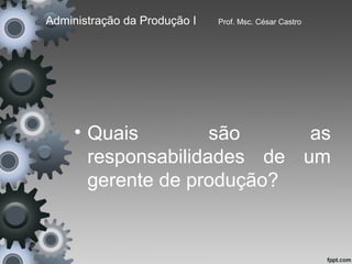 Administração da Produção I   Prof. Msc. César Castro




     • Quais         são     as
       responsabilidades de um
       gerente de produção?
 