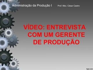 Administração da Produção I   Prof. Msc. César Castro




       VÍDEO: ENTREVISTA
        COM UM GERENTE
          DE PRODUÇÃO
 