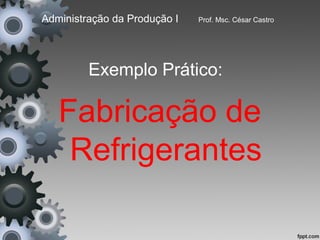 Administração da Produção I   Prof. Msc. César Castro




         Exemplo Prático:

   Fabricação de
    Refrigerantes
 