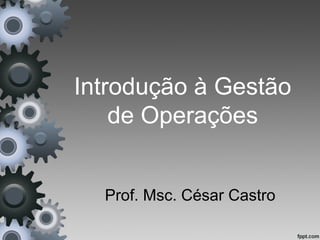 Introdução à Gestão
    de Operações


  Prof. Msc. César Castro
 