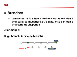 Git
● Branches
○ Lembre-se: o Git não armazena os dados como
uma séria de mudanças ou deltas, mas sim como
uma série de snapshots.
Criar branch:
$> git branch <nome do branch>
branch
 
