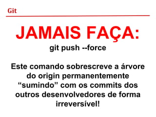 Git
JAMAIS FAÇA:
git push --force
Este comando sobrescreve a árvore
do origin permanentemente
“sumindo” com os commits dos
outros desenvolvedores de forma
irreversível!
 