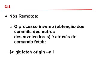 Git
● Nós Remotos:
○ O processo inverso (obtenção dos
commits dos outros
desenvolvedores) é através do
comando fetch:
$> git fetch origin --all
 