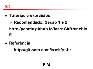 Git
● Tutorias e exercícios:
○ Recomendado: Seção 1 e 2
http://pcottle.github.io/learnGitBranchin
g
● Referência:
http://git-scm.com/book/pt-br
FIM
 