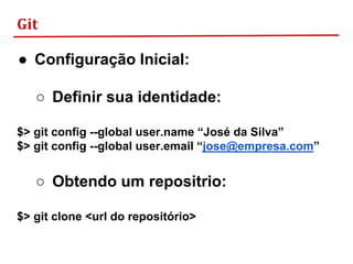 Git
● Configuração Inicial:
○ Definir sua identidade:
$> git config --global user.name “José da Silva”
$> git config --global user.email “jose@empresa.com”
○ Obtendo um repositrio:
$> git clone <url do repositório>
 