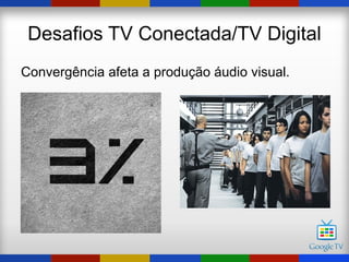 Desafios TV Conectada/TV Digital
Convergência afeta a produção áudio visual.
 