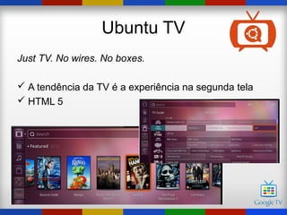 Ubuntu TV
Just TV. No wires. No boxes.

 A tendência da TV é a experiência na segunda tela
 HTML 5
 