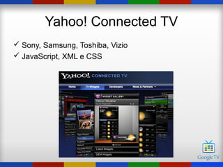 Yahoo! Connected TV
 Sony, Samsung, Toshiba, Vizio
 JavaScript, XML e CSS
 