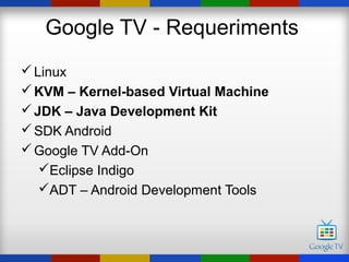 Google TV - Requeriments
 Linux
 KVM – Kernel-based Virtual Machine
 JDK – Java Development Kit
 SDK Android
 Google TV Add-On
   Eclipse Indigo
   ADT – Android Development Tools
 