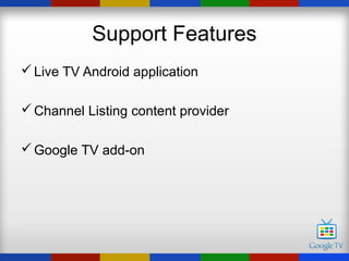 Support Features
 Live TV Android application

 Channel Listing content provider

 Google TV add-on
 
