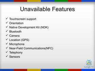Unavailable Features
   Touchscreen support
   Orientation
   Native Development Kit (NDK)
   Bluetooth
   Camera
   Location (GPS)
   Microphone
   Near-Field Communications(NFC)
   Telephony
   Sensors
 