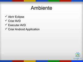 Ambiente
 Abrir Eclipse
 Criar AVD
 Executar AVD
 Criar Android Application
 