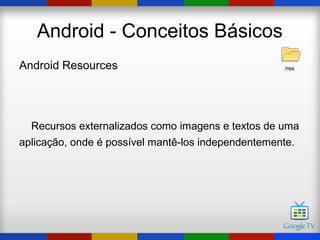Android - Conceitos Básicos
Android Resources                                    /res




  Recursos externalizados como imagens e textos de uma
aplicação, onde é possível mantê-los independentemente.
 