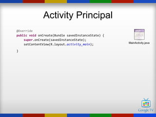 Activity Principal
@Override
public void onCreate(Bundle savedInstanceState) {
    super.onCreate(savedInstanceState);
                                                    MainActivity.java
    setContentView(R.layout.activity_main);

}
 