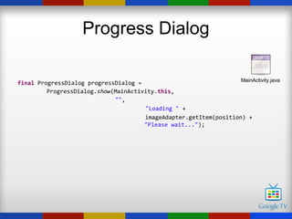 Progress Dialog

                                                                   MainActivity.java
final ProgressDialog progressDialog =
         ProgressDialog.show(MainActivity.this,
                             "",
                                      "Loading " +
                                      imageAdapter.getItem(position) +
                                      "Please wait...");
 