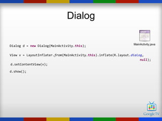 Dialog

                                                                  MainActivity.java
Dialog d = new Dialog(MainActivity.this);

View v = LayoutInflater.from(MainActivity.this).inflate(R.layout.dialog,
                                                                      null);
 d.setContentView(v);

d.show();
 