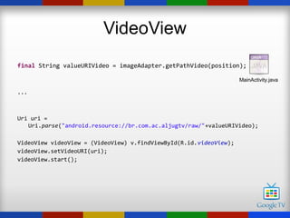 VideoView
final String valueURIVideo = imageAdapter.getPathVideo(position);

                                                                    MainActivity.java

...



Uri uri =
   Uri.parse("android.resource://br.com.ac.aljugtv/raw/"+valueURIVideo);

VideoView videoView = (VideoView) v.findViewById(R.id.videoView);
videoView.setVideoURI(uri);
videoView.start();
 
