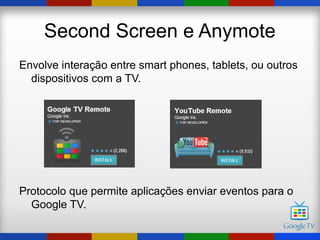 Second Screen e Anymote
Envolve interação entre smart phones, tablets, ou outros
  dispositivos com a TV.




Protocolo que permite aplicações enviar eventos para o
  Google TV.
 