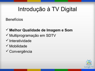 Introdução à TV Digital
Benefícios

 Melhor Qualidade de Imagem e Som
 Multiprogramação em SDTV
 Interatividade
 Mobilidade
 Convergência
 