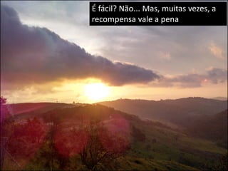 É fácil? Não... Mas, muitas vezes, a
recompensa vale a pena
 