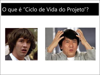 O que é “Ciclo de Vida do Projeto”?
 