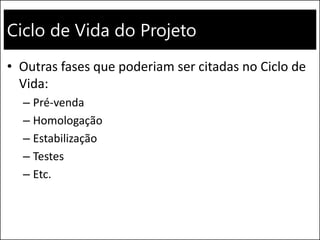 Ciclo de Vida do Projeto
• Outras fases que poderiam ser citadas no Ciclo de
Vida:
– Pré-venda
– Homologação
– Estabilização
– Testes
– Etc.
 