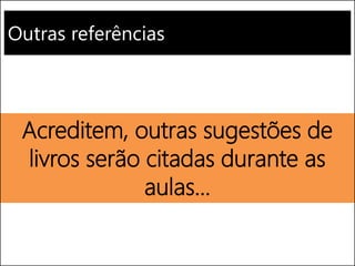 Outras referências
Acreditem, outras sugestões de
livros serão citadas durante as
aulas...
 