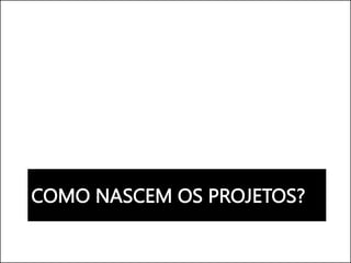 COMO NASCEM OS PROJETOS?
 