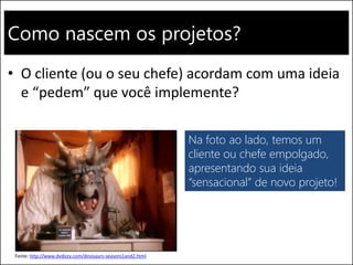 Como nascem os projetos?
• O cliente (ou o seu chefe) acordam com uma ideia
e “pedem” que você implemente?
Na foto ao lado, temos um
cliente ou chefe empolgado,
apresentando sua ideia
“sensacional” de novo projeto!
Fonte: http://www.dvdizzy.com/dinosaurs-seasons1and2.html
 