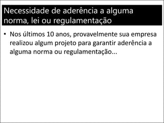 Necessidade de aderência a alguma
norma, lei ou regulamentação
• Nos últimos 10 anos, provavelmente sua empresa
realizou algum projeto para garantir aderência a
alguma norma ou regulamentação...
 